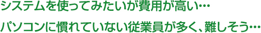 初めてシステム導入を考えているが、どれも難しそう・・・パソコンに慣れていない従業員が多くシステム導入を見送ってる