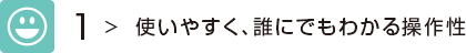 1 使いやすく、誰にでもわかる操作性