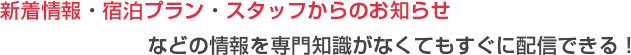 新着情報・宿泊プラン・スタッフからのお知らせなどの情報を専門知識がなくてもすぐに配信できる